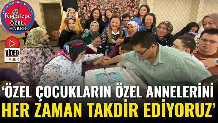 ‘Özel Çocukların Özel Annelerini Her Zaman Takdir Ediyoruz’