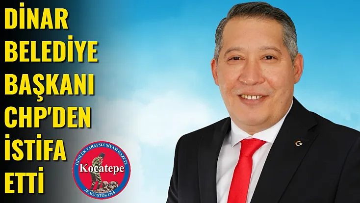 Dinar Belediye Başkanı CHP'den İstifa Etti