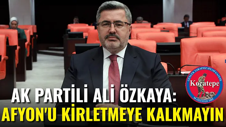 AK Partili Özkaya: Afyonkarahisar’ı Kirletmeye Kalkmayın!