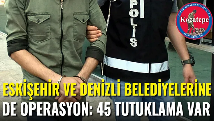 Denizli ve Eskişehir Belediyeleri'ne de Operasyon: 45 Tutuklama Var