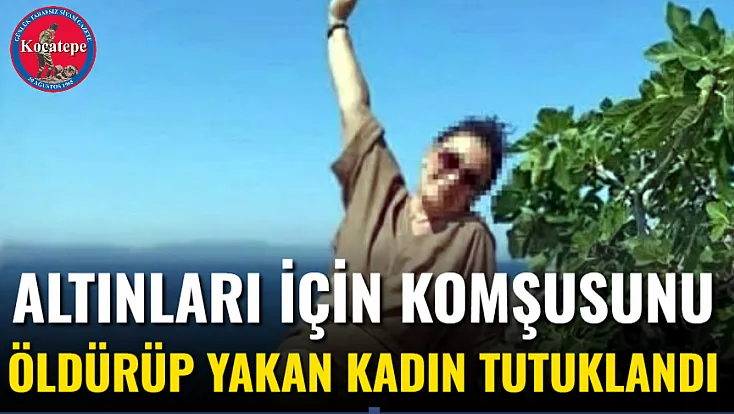 Altınları İçin Komşusunu Öldürüp Yakan Kadın Tutuklandı