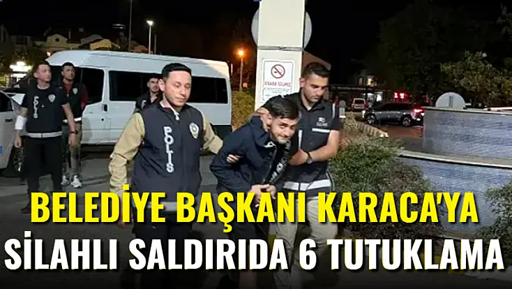 Belediye Başkanı Karaca’ya Silahlı Saldırıya 6 Tutuklama