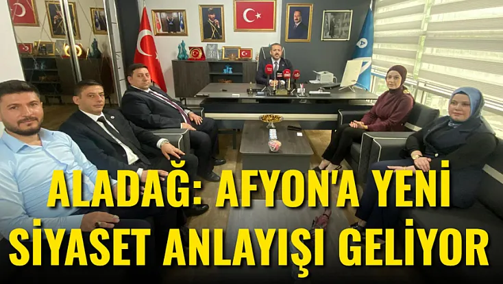 Aladağ: Afyon’a Yeni Siyaset Anlayışı Geliyor!