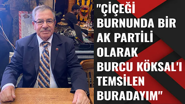‘Çiçeği Burnunda Bir AK Partili Olarak Burcu Köksal'ı Temsilen Buradayım'