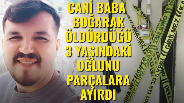 Cani Baba, Boğarak Öldürdüğü 3 Yaşındaki Oğlunu Parçalara Ayırdı