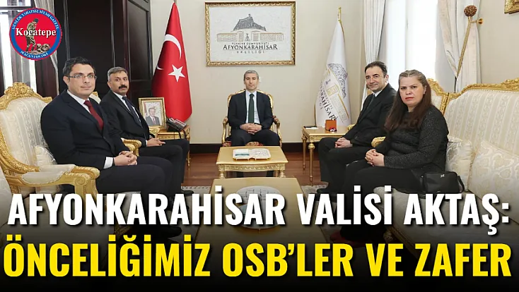 Afyonkarahisar Valisi Aktaş: Önceliğimiz OSB’ler ve Zafer