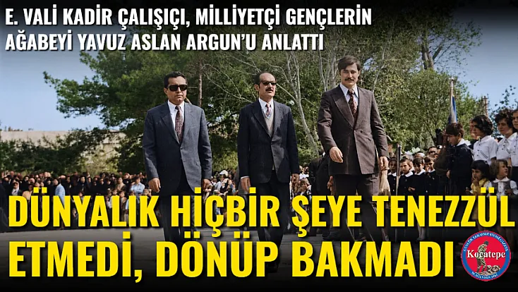 E. Vali Kadir Çalışıçı, Milliyetçi Gençlerin Ağabeyi Yavuz Aslan Argun’u Anlattı