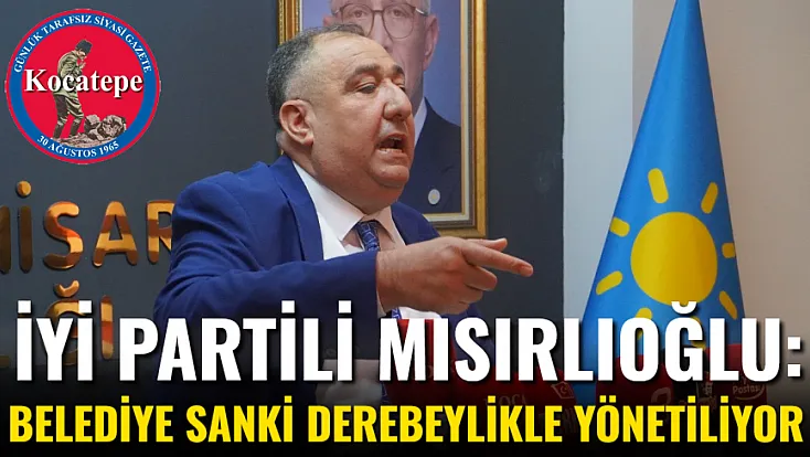 İYİ Partili Mısırlıoğlu: Belediye Sanki Derebeylikle Yönetiliyor