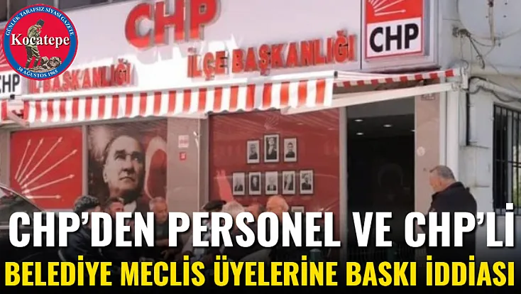 CHP’den Personel Ve CHP’li Belediye Meclis Üyelerine Baskı İddiası