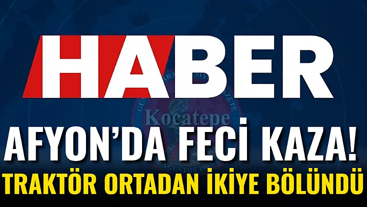 Afyon’da Feci Kaza! Traktör Ortadan İkiye Bölündü