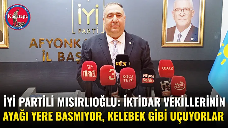 İYİ Partili Mısırlıoğlu: İktidar Vekillerinin Ayağı Yere Basmıyor, Kelebek Gibi Uçuyorlar