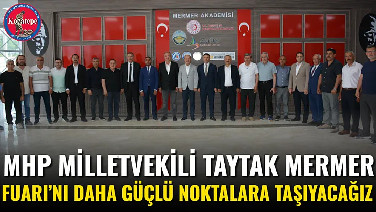 MHP Milletvekili Taytak Mermer Fuarı’nı Daha Güçlü Noktalara Taşıyacağız