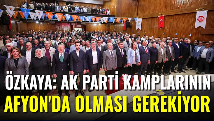 Milletvekili Özkaya: AK Parti Kampları'nın Afyon'da Olması Gerekiyor