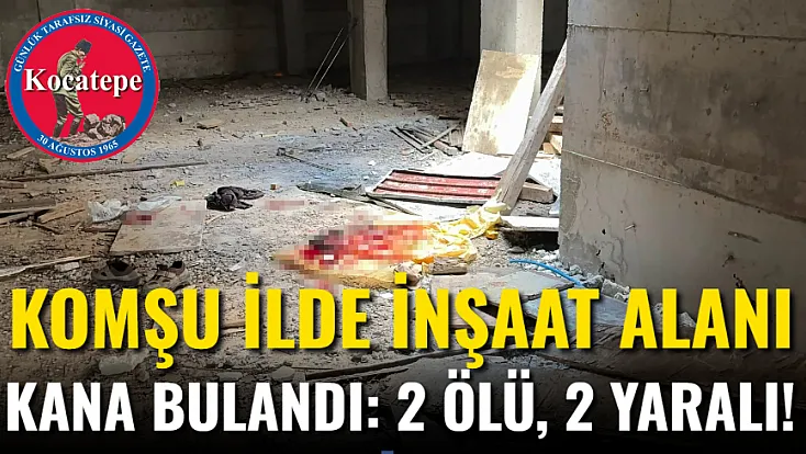 Komşu İlde İnşaat Alanı Kana Bulandı: 2 Ölü, 2 Yaralı!