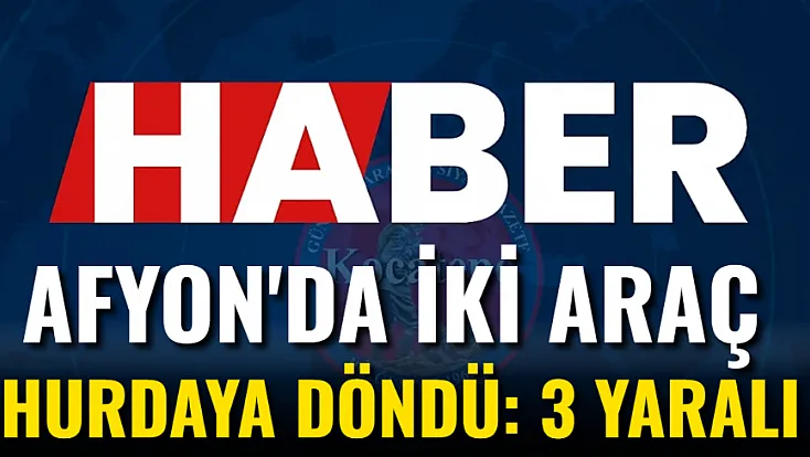 Afyon'da İki Araç Hurdaya Döndü: 3 Yaralı