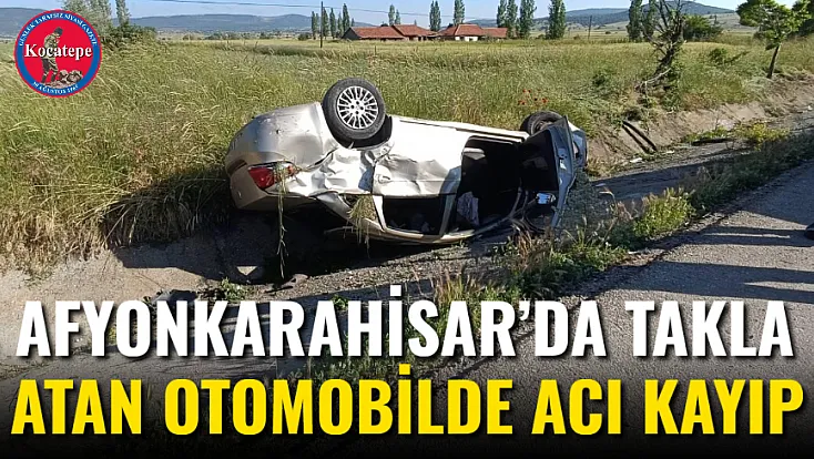Afyonkarahisar’da Takla Atan Otomobilde Acı Kayıp