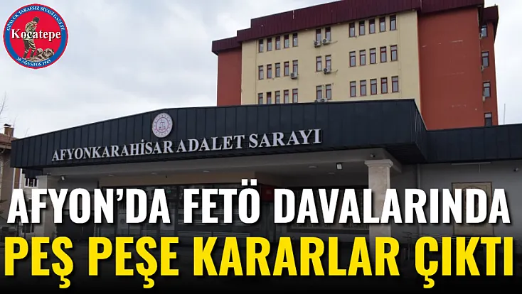 Afyon’da FETÖ Davalarında Peş Peşe Kararlar Çıktı