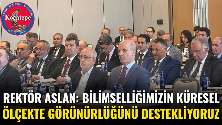 Rektör Aslan: Bilimselliğimizin Küresel Ölçekte Görünürlüğünü Destekliyoruz