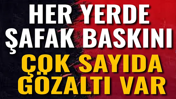 Her Yerde Şafak Baskını. Çok Sayıda Gözaltı Var