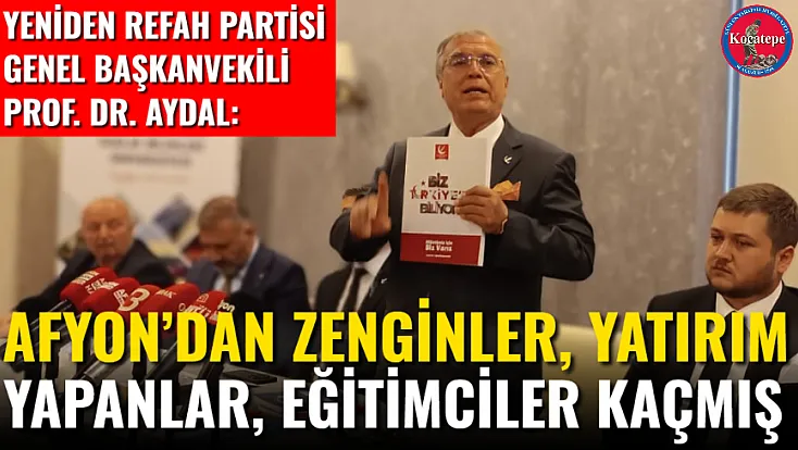 Yeniden Refah Partisi Genel Başkanvekili Prof. Dr. Aydal: Afyon’dan Zenginler, Yatırım Yapanlar, Eğitimciler Kaçmış