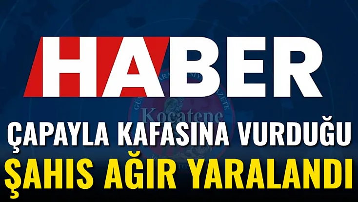 Çapayla Kafasına Vurduğu Şahıs Ağır Yaralandı