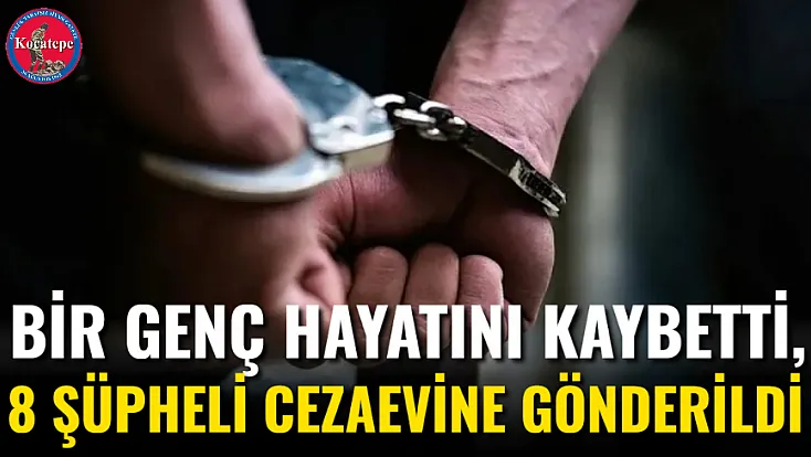 Bir Genç Hayatını Kaybetti, 8 Şüpheli Cezaevine Gönderildi