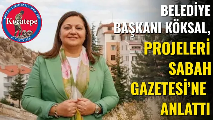 Belediye Başkanı Köksal, Projeleri Sabah Gazetesi’ne Anlattı