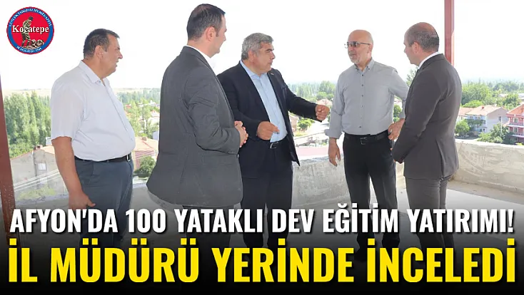 Afyon'da 100 Yataklı Dev Eğitim Yatırımı! İl Müdürü Yerinde İnceledi