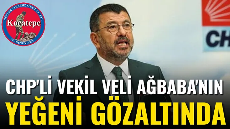 CHP'li Vekil Veli Ağbaba'nın Yeğeni Gözaltında