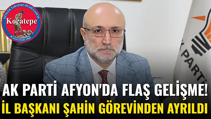 AK Parti Afyon'da Flaş gelişme! İl Başkanı Şahin Görevinden Ayrıldı