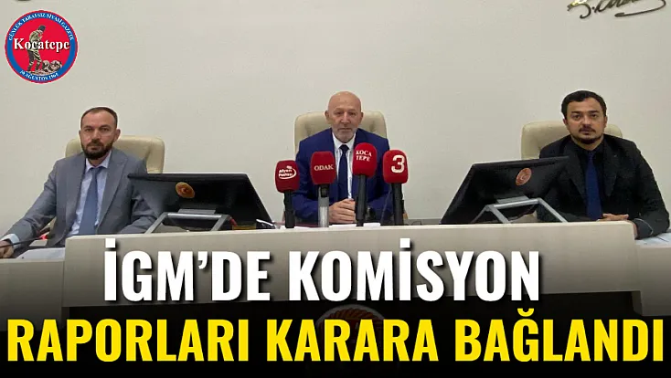 İGM’de Komisyon Raporları Karara Bağlandı