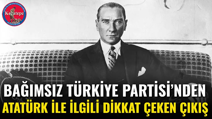 Bağımsız Türkiye Partisi’nden Atatürk İle İlgili Dikkat Çeken Çıkış