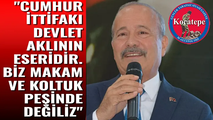 'Cumhur İttifakı Devlet Aklının Eseridir. Biz Makam ve Koltuk Peşinde Değiliz'