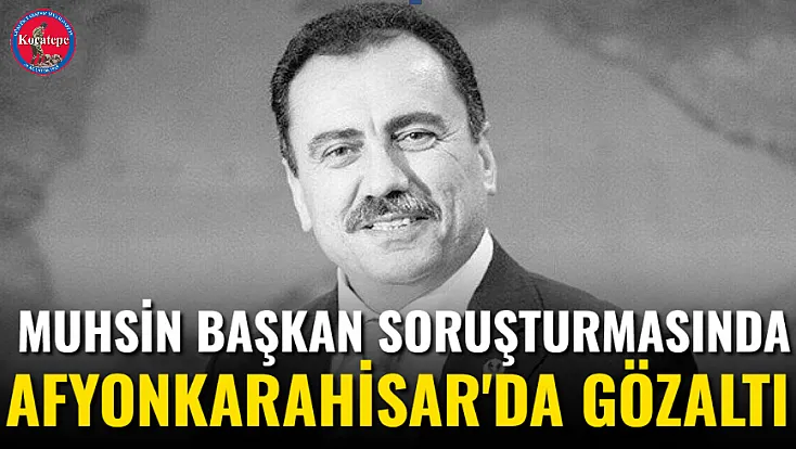 Muhsin Başkan Soruşturmasında Afyon'da Gözaltı