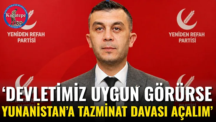 ‘Devletimiz Uygun Görürse Yunanistan’a Tazminat Davası Açalım’