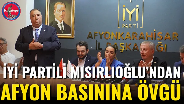 İYİ Partili Mısırlıoğlu’ndan Afyon Basınına Övgü
