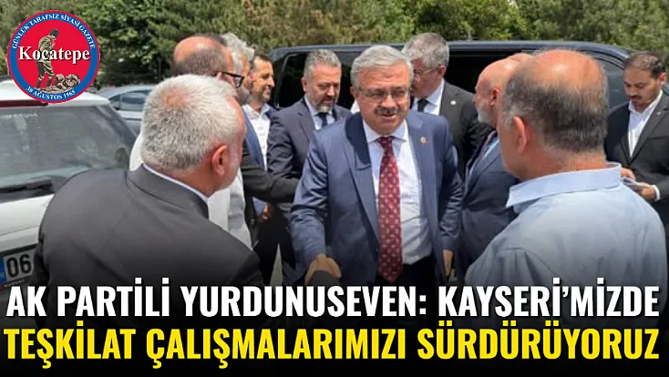 AK Partili Yurdunuseven: Kayseri’mizde Teşkilat Çalışmalarımızı Sürdürüyoruz