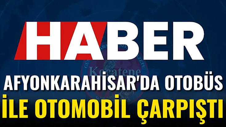 Afyon'da Otobüs ile Otomobil Çarpıştı