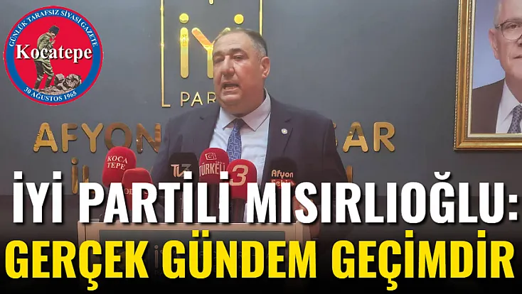 İYİ Partili Mısırlıoğlu: Gerçek Gündem Geçimdir