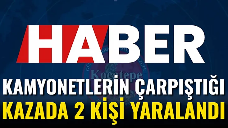 Kamyonetlerin Çarpıştığı Kazada 2 Kişi Yaralandı