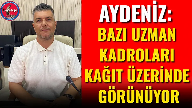 Aydeniz: Bazı Uzman Kadroları Kağıt Üzerinde Görünüyor