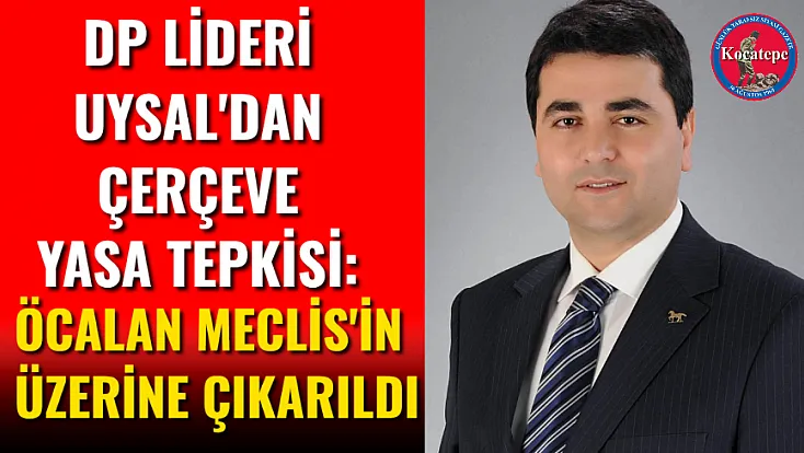 DP Lideri Uysal'dan Çerçeve Yasa Tepkisi: Öcalan Meclis'in Üzerine Çıkarıldı