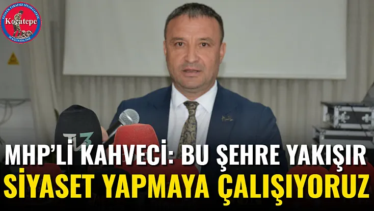MHP’li Kahveci: Bu Şehre Yakışır Siyaset Yapmaya Çalışıyoruz