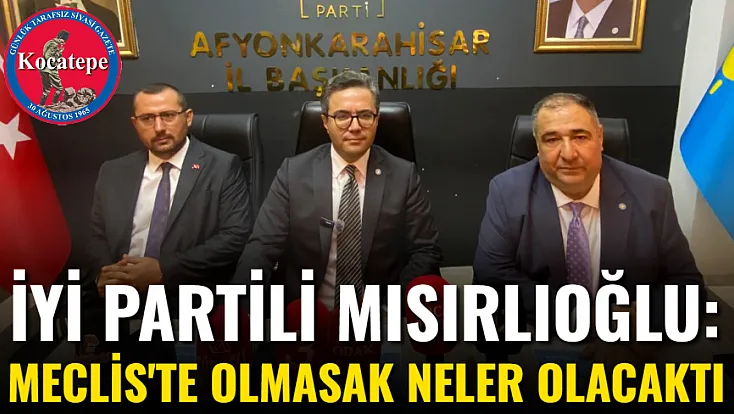 İYİ Partili Mısırlıoğlu: Meclis'te Olmasak Neler Olacaktı