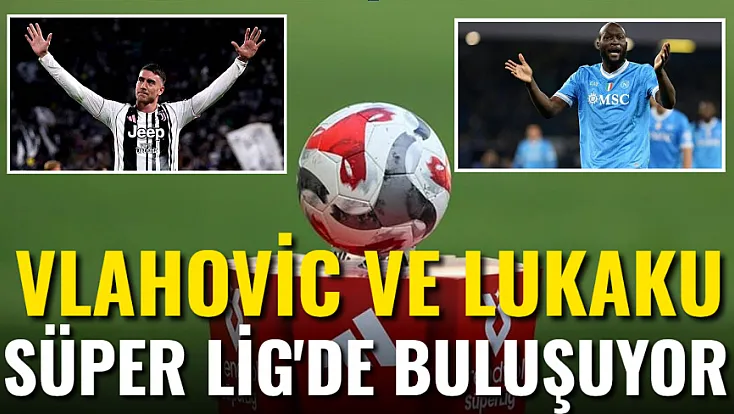 Vlahovic ve Lukaku Süper Lig’de Buluşuyor