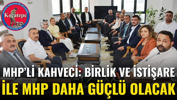 MHP’li Kahveci: Birlik Ve İstişare İle MHP Daha Güçlü Olacak