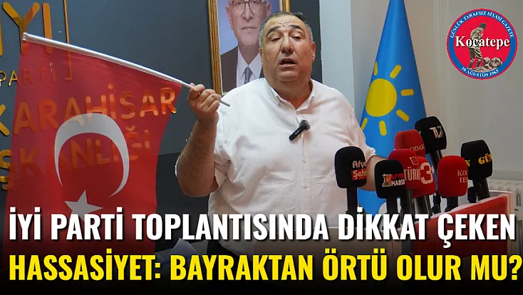 İYİ Parti Toplantısında Dikkat Çeken Hassasiyet: Bayraktan Örtü Olur Mu?