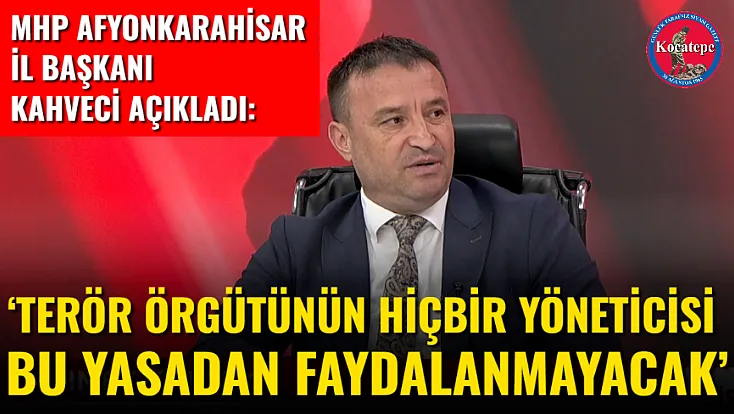 MHP Afyonkarahisar İl Başkanı Kahveci Açıkladı: ‘Terör Örgütünün Hiçbir Yöneticisi Bu Yasadan Faydalanmayacak’