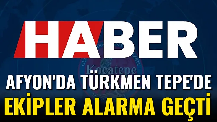 Afyon'da Türkmen Tepe'de Ekipler Alarma Geçti