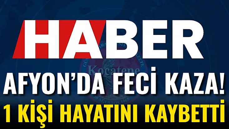 Afyon’da Feci Kaza! 1 Kişi Hayatını Kaybetti